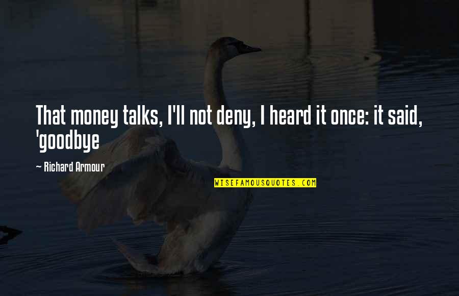 I Said Goodbye Quotes By Richard Armour: That money talks, I'll not deny, I heard I Said Goodbye Quotes By Richard Armour: That money talks, I'll not deny, I heard