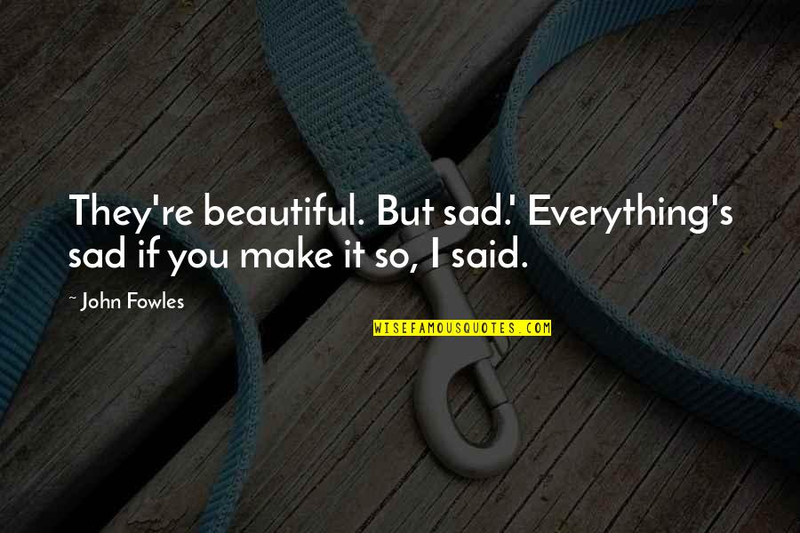 I Said So Quotes By John Fowles: They're beautiful. But sad.' Everything's sad if you