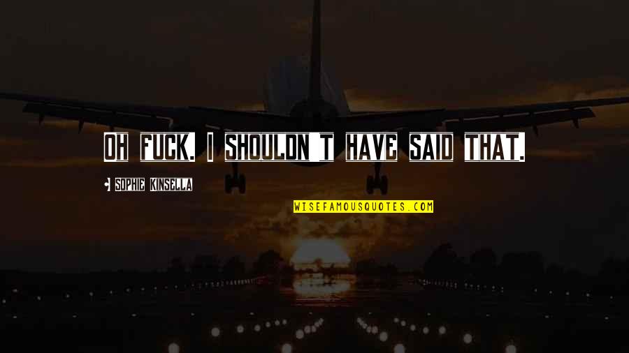 I Said That Quotes By Sophie Kinsella: Oh fuck. I shouldn't have said that. I Said That Quotes By Sophie Kinsella: Oh fuck. I shouldn't have said that.