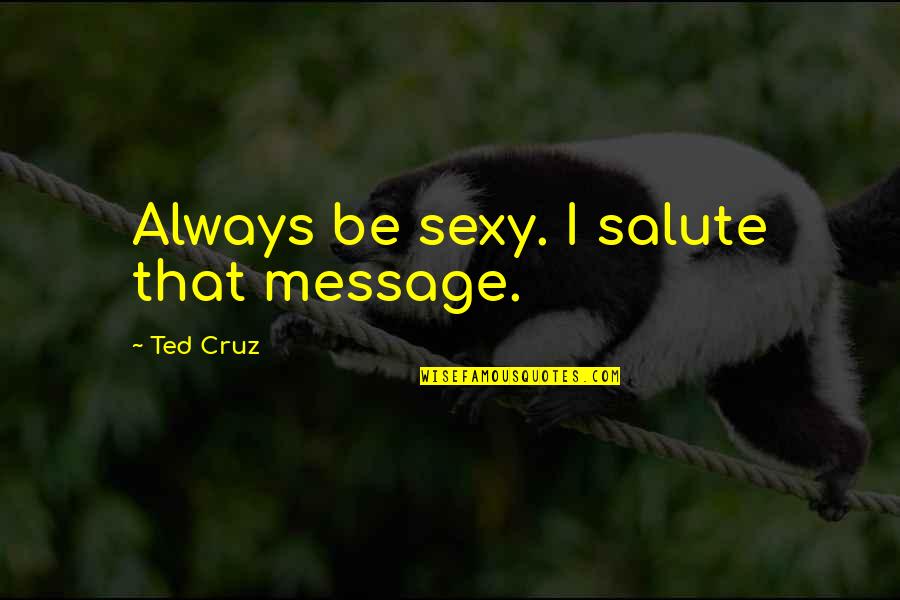 I Salute You Quotes By Ted Cruz: Always be sexy. I salute that message.