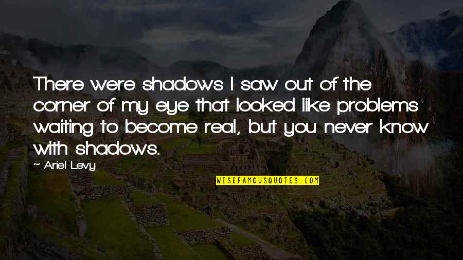 I Saw The Real You Quotes By Ariel Levy: There were shadows I saw out of the I Saw The Real You Quotes By Ariel Levy: There were shadows I saw out of the