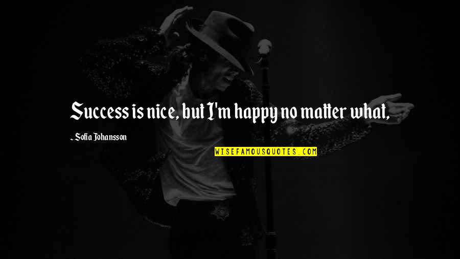 I Saw The Real You Quotes By Sofia Johansson: Success is nice, but I'm happy no matter I Saw The Real You Quotes By Sofia Johansson: Success is nice, but I'm happy no matter
