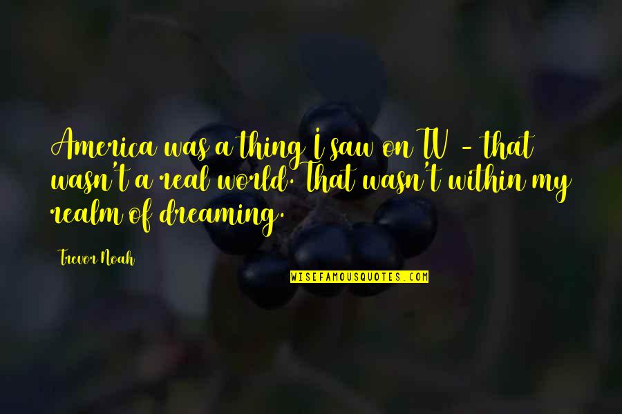 I Saw The Real You Quotes By Trevor Noah: America was a thing I saw on TV I Saw The Real You Quotes By Trevor Noah: America was a thing I saw on TV