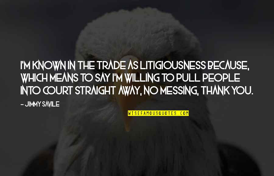 I Say No Quotes By Jimmy Savile: I'm known in the trade as Litigiousness because, I Say No Quotes By Jimmy Savile: I'm known in the trade as Litigiousness because,
