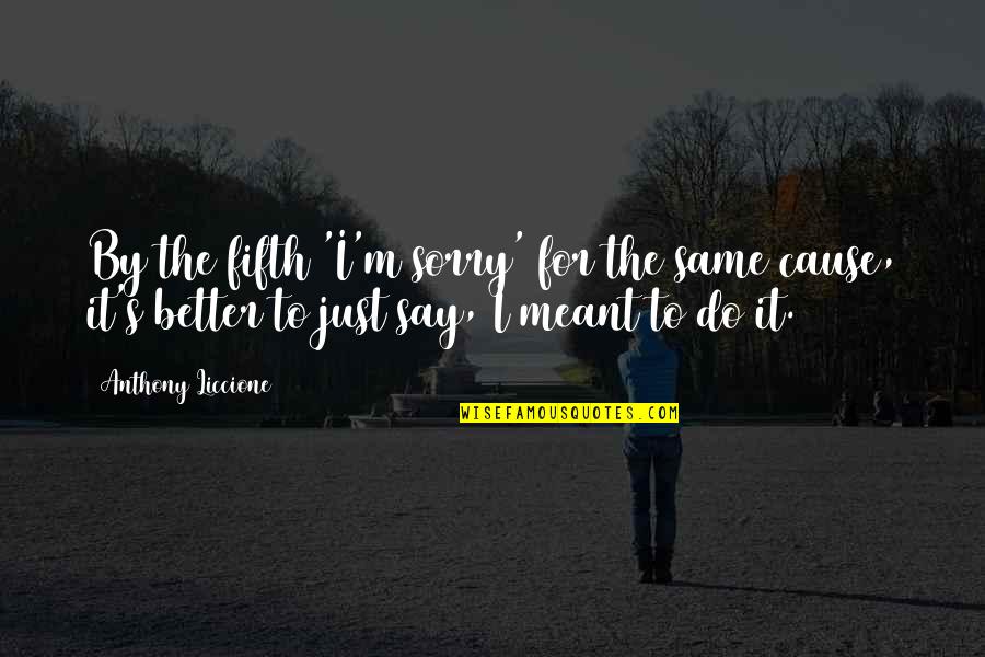 I Say Sorry Too Much Quotes By Anthony Liccione: By the fifth 'I'm sorry' for the same I Say Sorry Too Much Quotes By Anthony Liccione: By the fifth 'I'm sorry' for the same