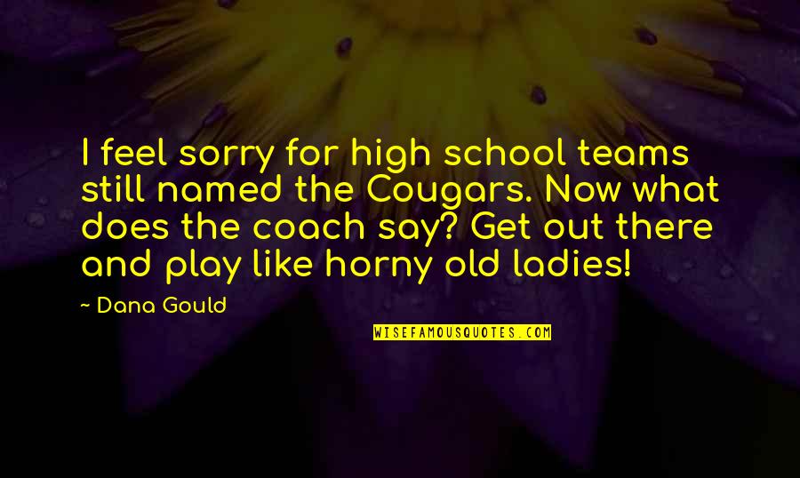 I Say Sorry Too Much Quotes By Dana Gould: I feel sorry for high school teams still I Say Sorry Too Much Quotes By Dana Gould: I feel sorry for high school teams still