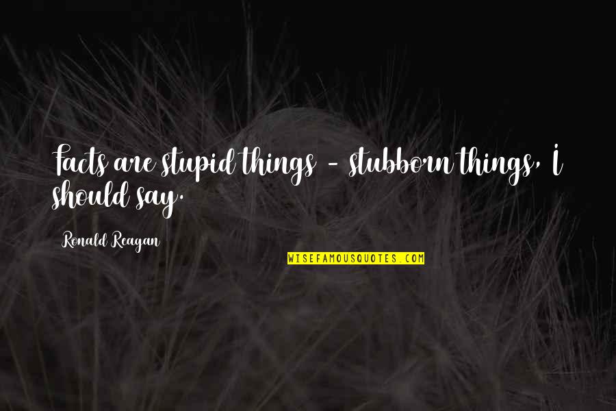 I Say Stupid Things Quotes By Ronald Reagan: Facts are stupid things - stubborn things, I