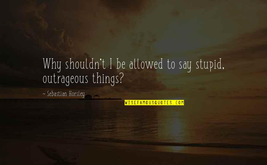 I Say Stupid Things Quotes By Sebastian Horsley: Why shouldn't I be allowed to say stupid,