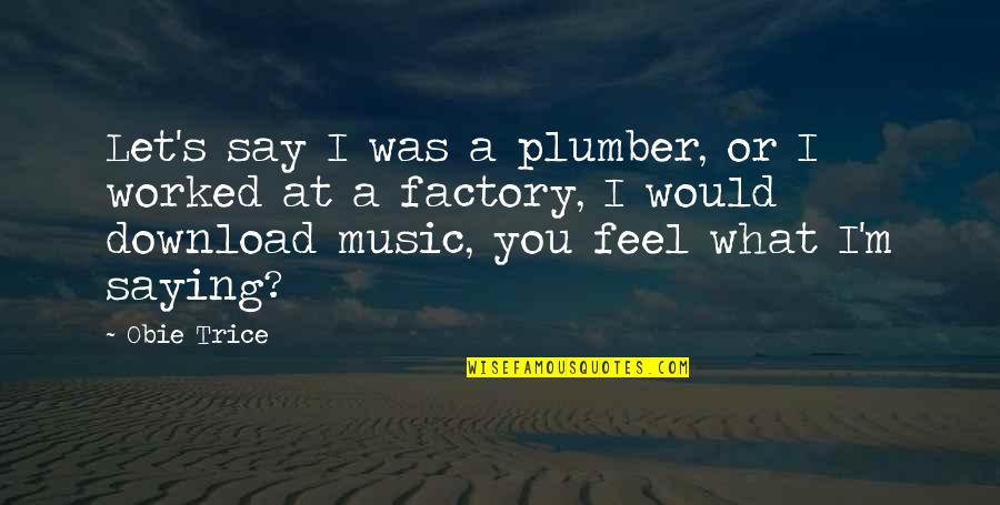 I Say What I Feel Quotes By Obie Trice: Let's say I was a plumber, or I I Say What I Feel Quotes By Obie Trice: Let's say I was a plumber, or I