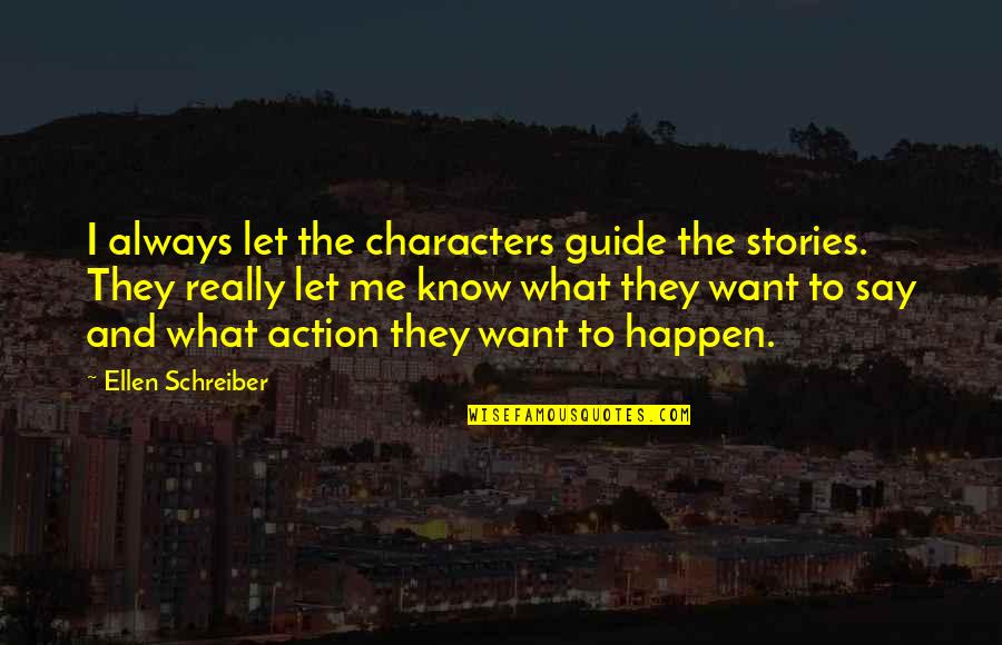I Say What I Want Quotes By Ellen Schreiber: I always let the characters guide the stories. I Say What I Want Quotes By Ellen Schreiber: I always let the characters guide the stories.
