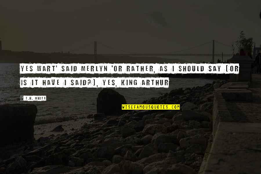 I Say Yes Quotes By T.H. White: Yes Wart' said Merlyn 'Or rather, as I