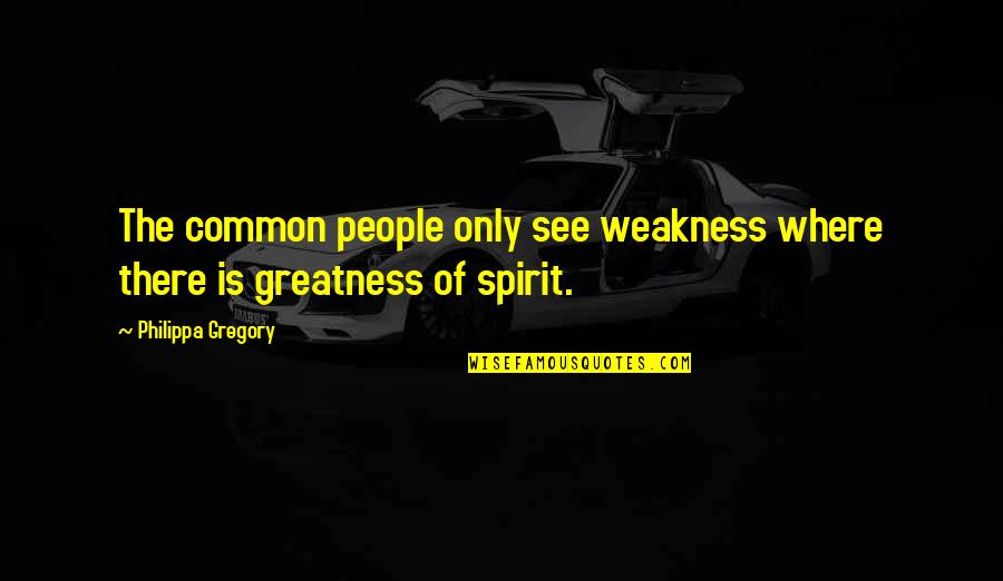 I See Greatness In You Quotes By Philippa Gregory: The common people only see weakness where there