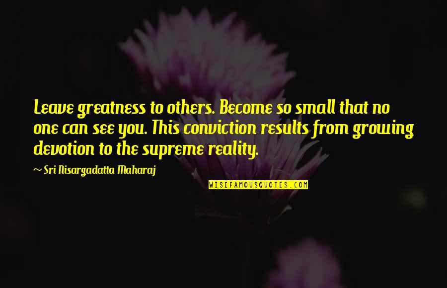 I See Greatness In You Quotes By Sri Nisargadatta Maharaj: Leave greatness to others. Become so small that