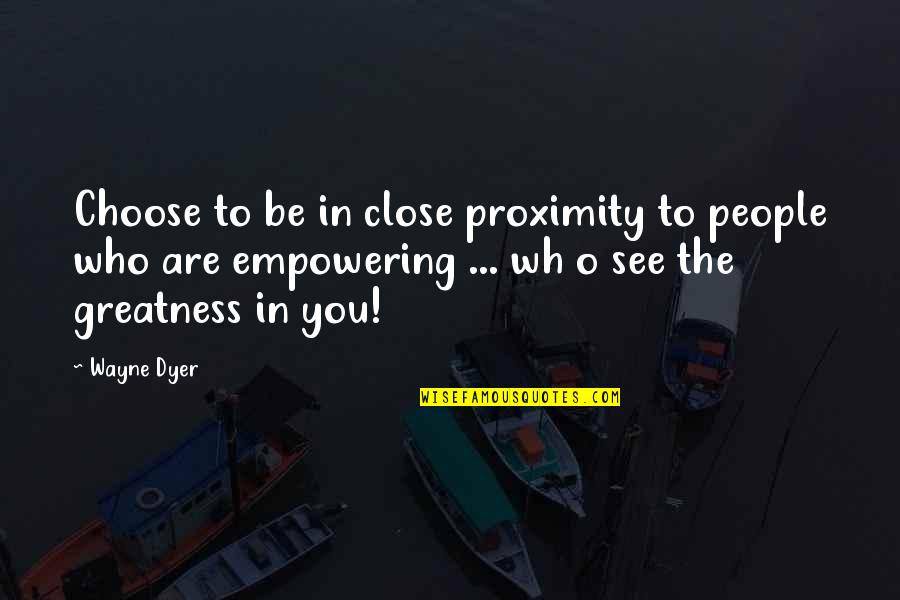 I See Greatness In You Quotes By Wayne Dyer: Choose to be in close proximity to people