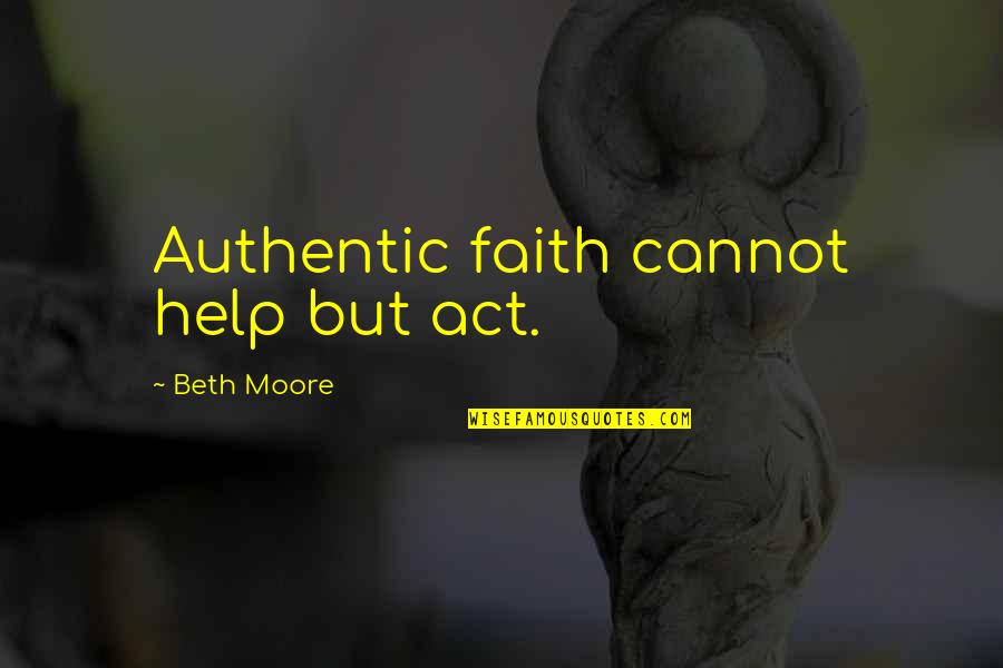 I See Him Everyday Quotes By Beth Moore: Authentic faith cannot help but act. I See Him Everyday Quotes By Beth Moore: Authentic faith cannot help but act.