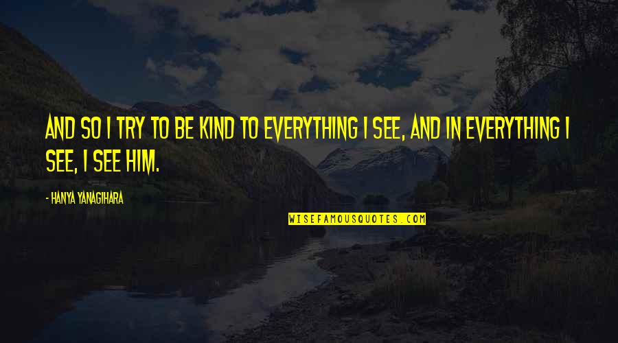 I See Him Quotes By Hanya Yanagihara: And so I try to be kind to