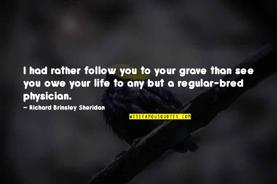 I See Life Quotes By Richard Brinsley Sheridan: I had rather follow you to your grave
