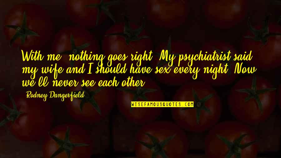 I See Nothing Quotes By Rodney Dangerfield: With me, nothing goes right. My psychiatrist said