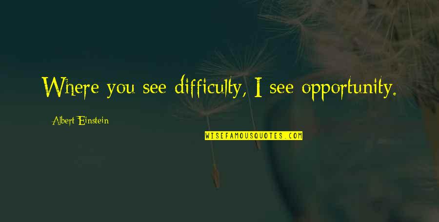 I See Opportunity Quotes By Albert Einstein: Where you see difficulty, I see opportunity. I See Opportunity Quotes By Albert Einstein: Where you see difficulty, I see opportunity.