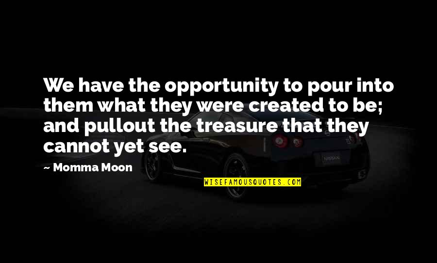 I See Opportunity Quotes By Momma Moon: We have the opportunity to pour into them