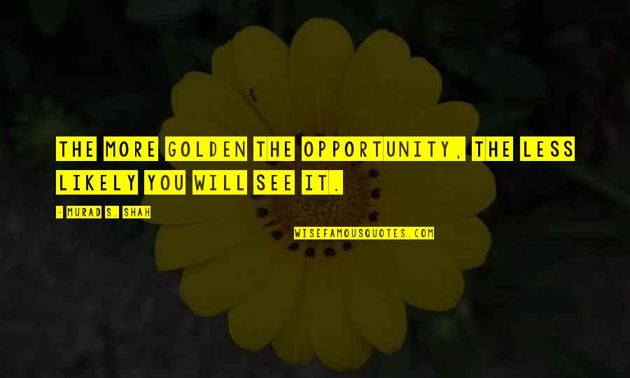 I See Opportunity Quotes By Murad S. Shah: The more golden the opportunity, the less likely