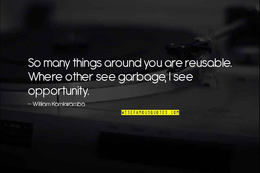 I See Opportunity Quotes By William Kamkwamba: So many things around you are reusable. Where I See Opportunity Quotes By William Kamkwamba: So many things around you are reusable. Where