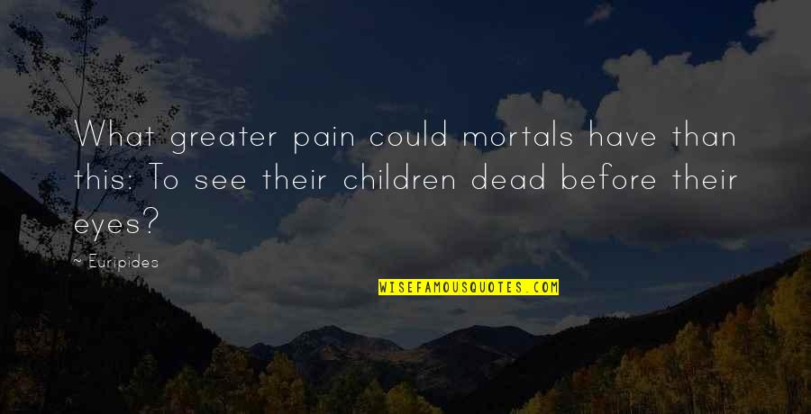 I See The Pain In Your Eyes Quotes By Euripides: What greater pain could mortals have than this: I See The Pain In Your Eyes Quotes By Euripides: What greater pain could mortals have than this: