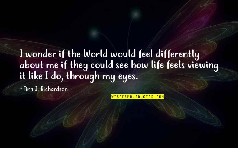 I See The World In Your Eyes Quotes By Tina J. Richardson: I wonder if the World would feel differently