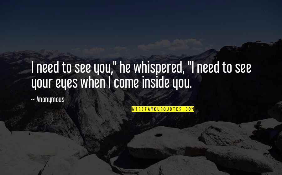 I See Your Eyes Quotes By Anonymous: I need to see you," he whispered, "I