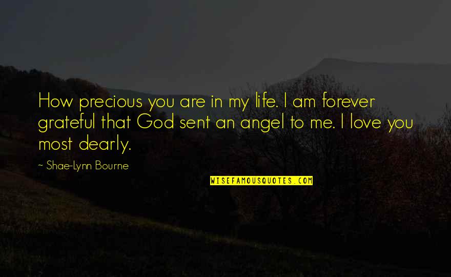 I Sent An Angel Quotes By Shae-Lynn Bourne: How precious you are in my life. I I Sent An Angel Quotes By Shae-Lynn Bourne: How precious you are in my life. I