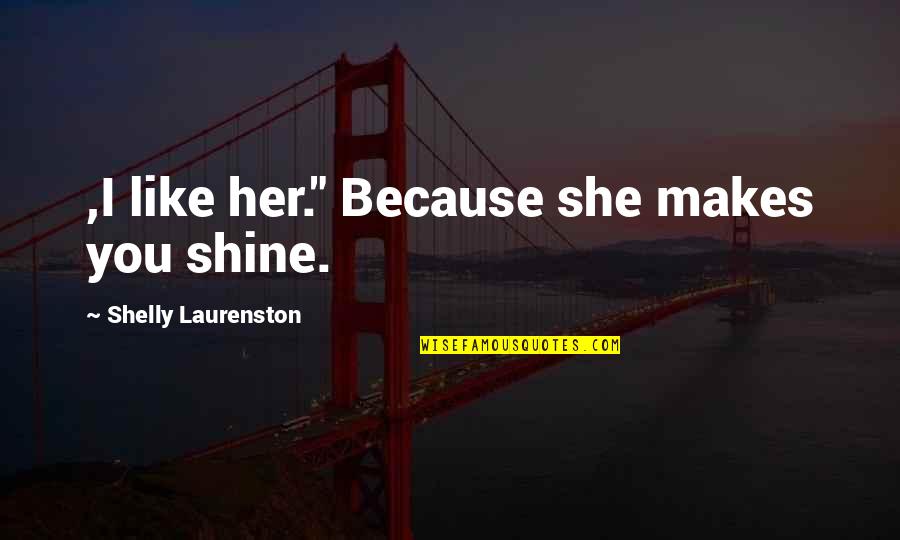 I Shine Because Of You Quotes By Shelly Laurenston: ,I like her." Because she makes you shine. I Shine Because Of You Quotes By Shelly Laurenston: ,I like her." Because she makes you shine.