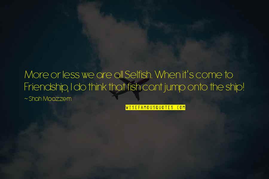 I Ship It Quotes By Shah Moazzem: More or less we are all Selfish. When I Ship It Quotes By Shah Moazzem: More or less we are all Selfish. When