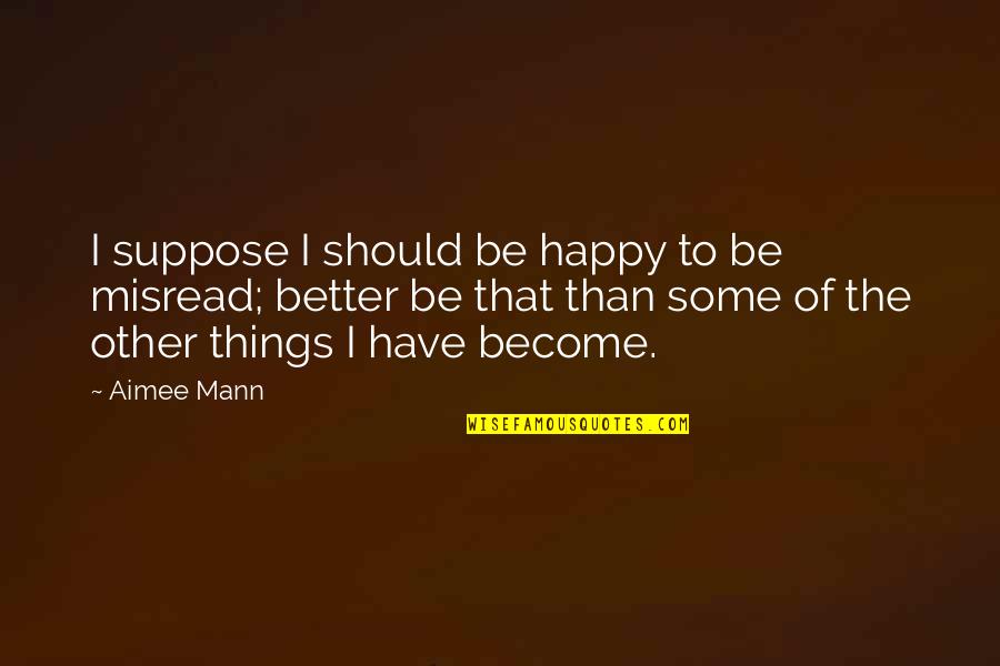 I Should Be Happy Quotes By Aimee Mann: I suppose I should be happy to be