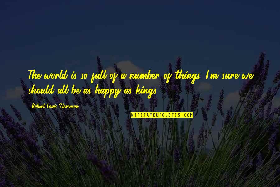 I Should Be Happy Quotes By Robert Louis Stevenson: The world is so full of a number