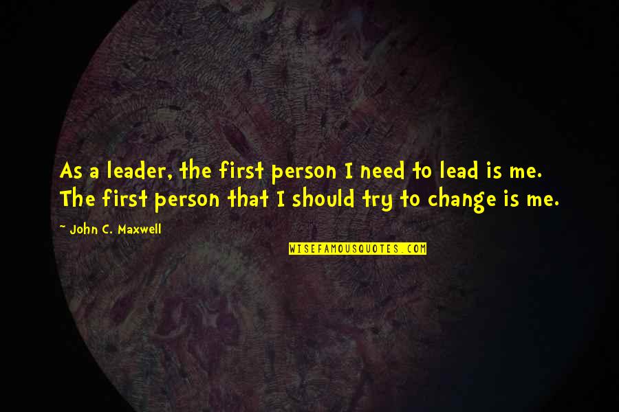 I Should Change Quotes By John C. Maxwell: As a leader, the first person I need