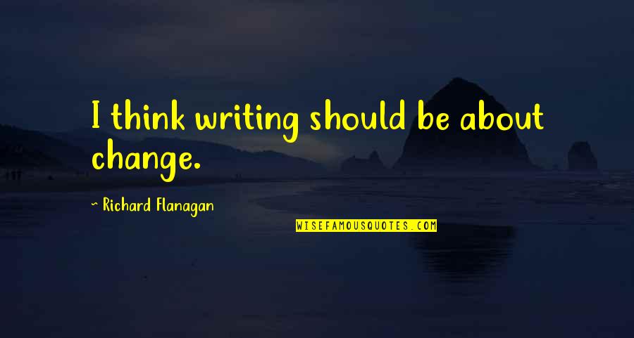 I Should Change Quotes By Richard Flanagan: I think writing should be about change.