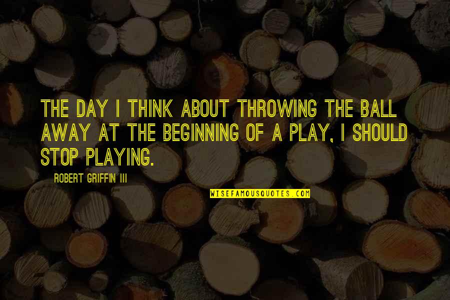 I Should Stop Quotes By Robert Griffin III: The day I think about throwing the ball