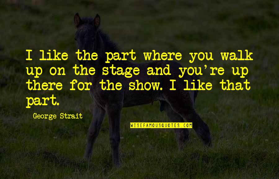 I Show Up Quotes By George Strait: I like the part where you walk up I Show Up Quotes By George Strait: I like the part where you walk up