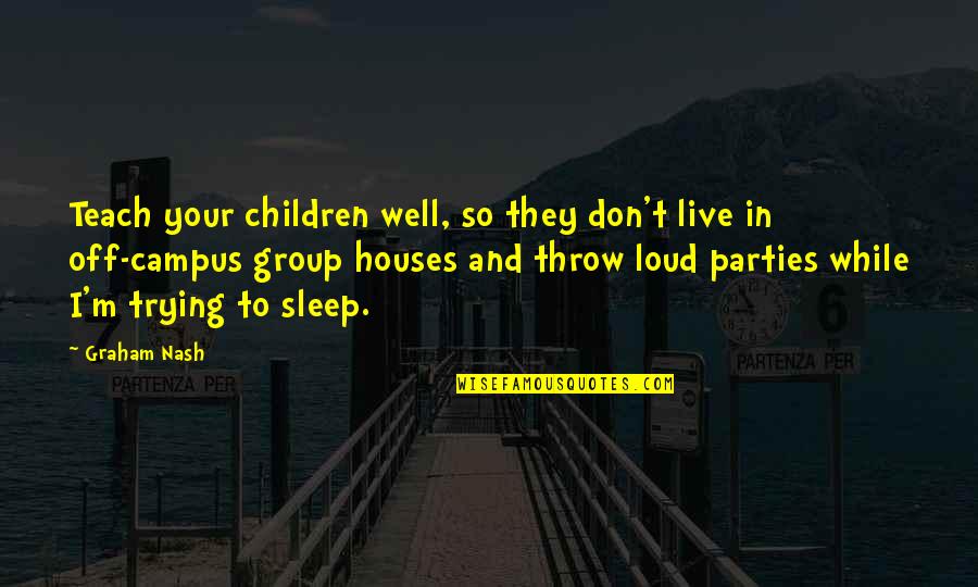 I Sleep Well Quotes By Graham Nash: Teach your children well, so they don't live I Sleep Well Quotes By Graham Nash: Teach your children well, so they don't live