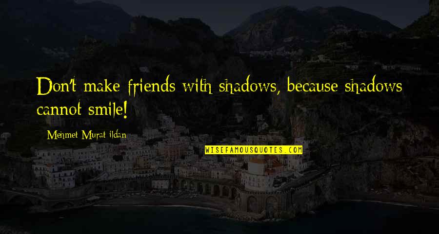 I Smile Just Because Of You Quotes By Mehmet Murat Ildan: Don't make friends with shadows, because shadows cannot