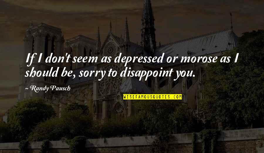 I Sorry Quotes By Randy Pausch: If I don't seem as depressed or morose