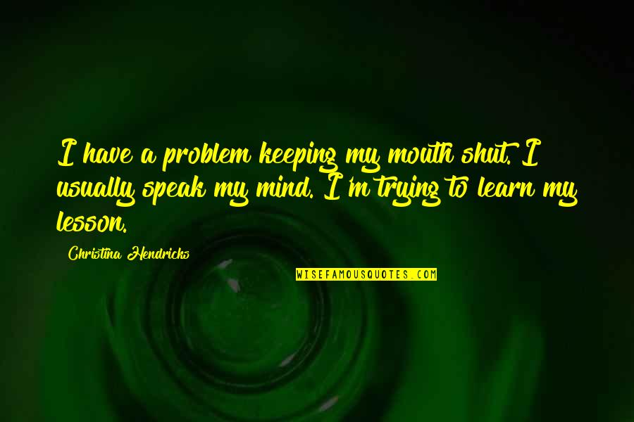 I Speak My Mind Quotes By Christina Hendricks: I have a problem keeping my mouth shut. I Speak My Mind Quotes By Christina Hendricks: I have a problem keeping my mouth shut.