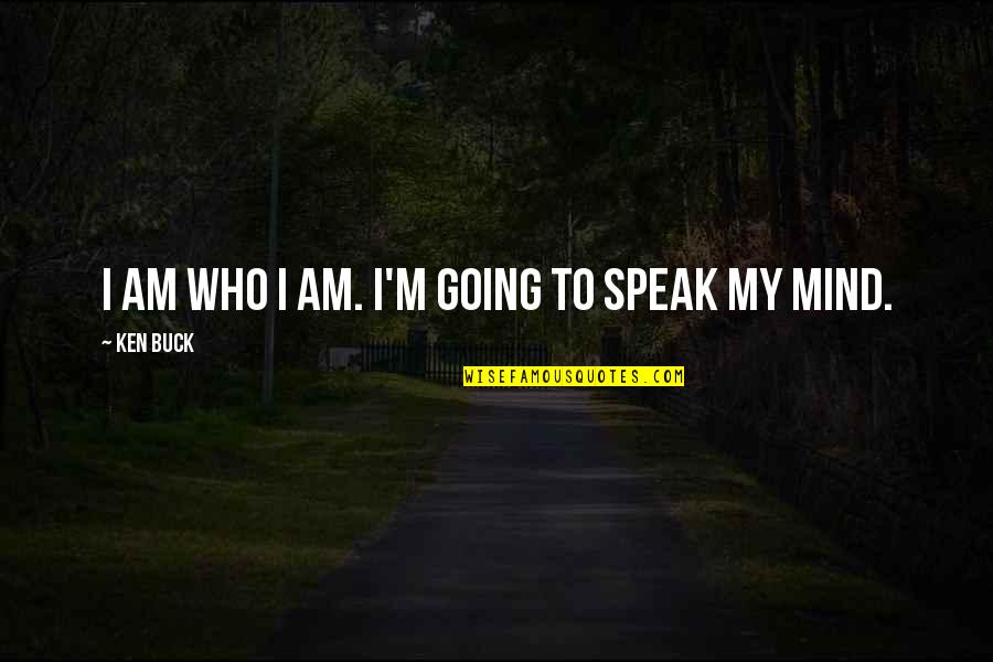 I Speak My Mind Quotes By Ken Buck: I am who I am. I'm going to I Speak My Mind Quotes By Ken Buck: I am who I am. I'm going to