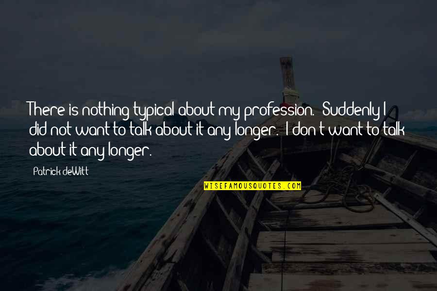 I Speak My Mind Quotes By Patrick DeWitt: There is nothing typical about my profession.' Suddenly I Speak My Mind Quotes By Patrick DeWitt: There is nothing typical about my profession.' Suddenly