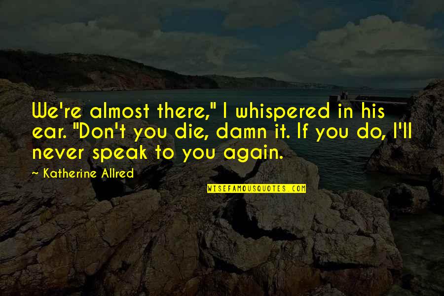 I Speak Quotes By Katherine Allred: We're almost there," I whispered in his ear. I Speak Quotes By Katherine Allred: We're almost there," I whispered in his ear.