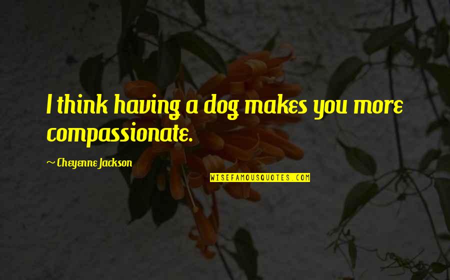 I Spoil Myself Quotes By Cheyenne Jackson: I think having a dog makes you more I Spoil Myself Quotes By Cheyenne Jackson: I think having a dog makes you more