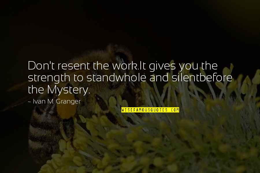 I Stand Before You Quotes By Ivan M. Granger: Don't resent the work.It gives you the strength