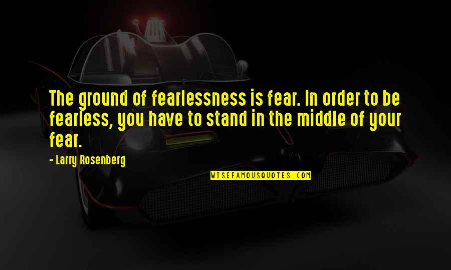 I Stand My Ground Quotes By Larry Rosenberg: The ground of fearlessness is fear. In order