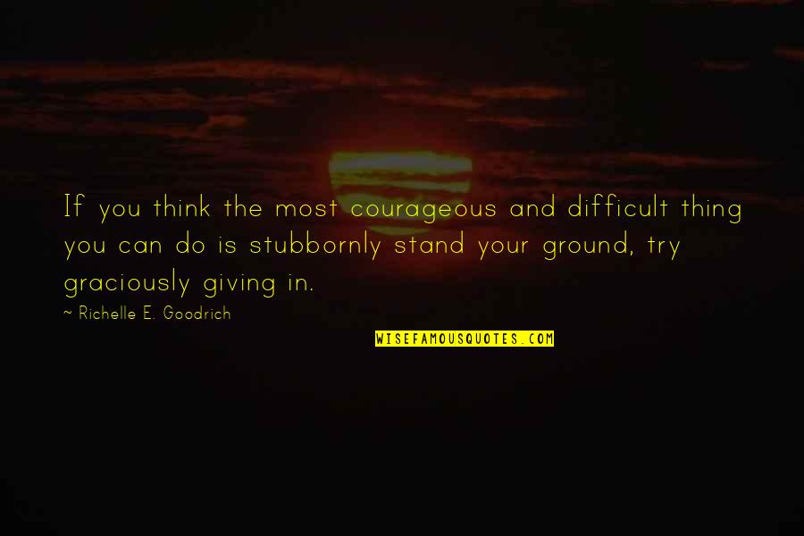 I Stand My Ground Quotes By Richelle E. Goodrich: If you think the most courageous and difficult