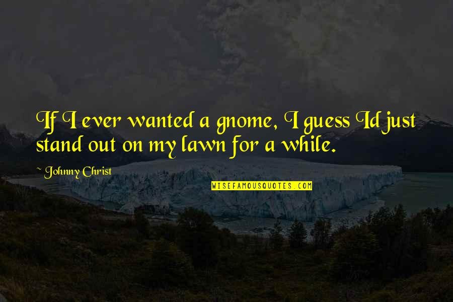 I Stand Out Quotes By Johnny Christ: If I ever wanted a gnome, I guess